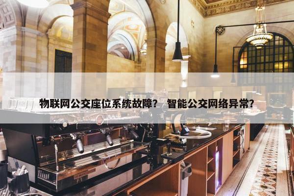 物联网公交座位系统故障？ 智能公交网络异常？