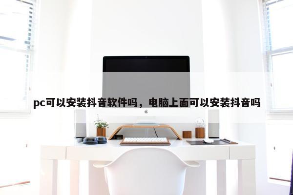 pc可以安装抖音软件吗，电脑上面可以安装抖音吗