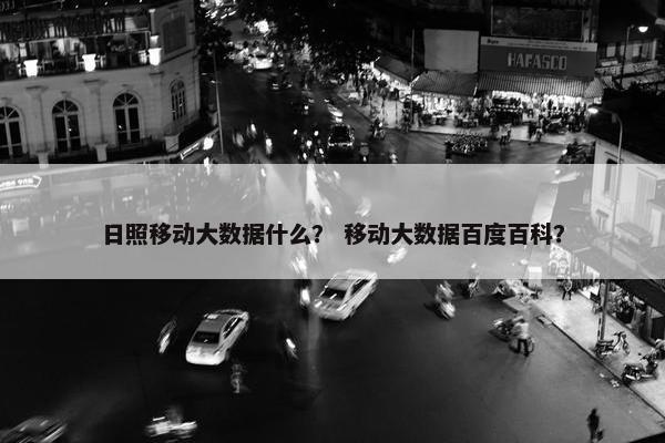 日照移动大数据什么？ 移动大数据百度百科？