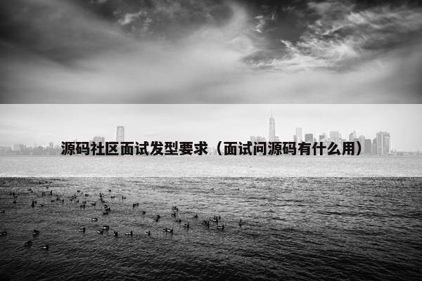 源码社区面试发型要求（面试问源码有什么用）