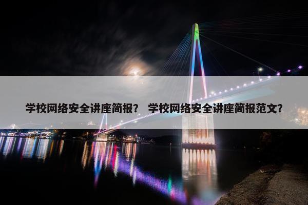 学校网络安全讲座简报？ 学校网络安全讲座简报范文？