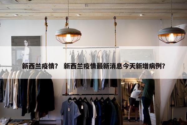 新西兰疫情？ 新西兰疫情最新消息今天新增病例？