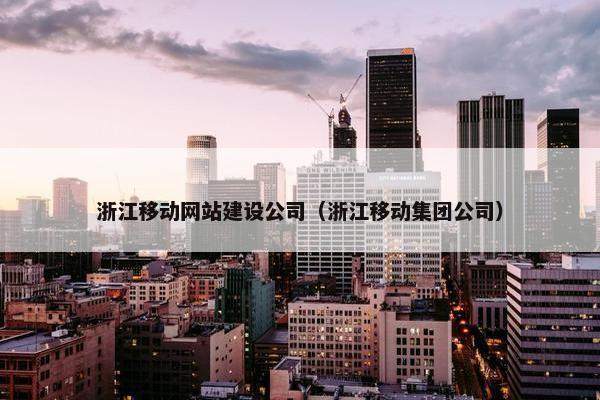 浙江移动网站建设公司（浙江移动集团公司）