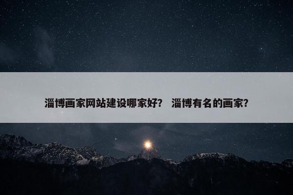 淄博画家网站建设哪家好？ 淄博有名的画家？