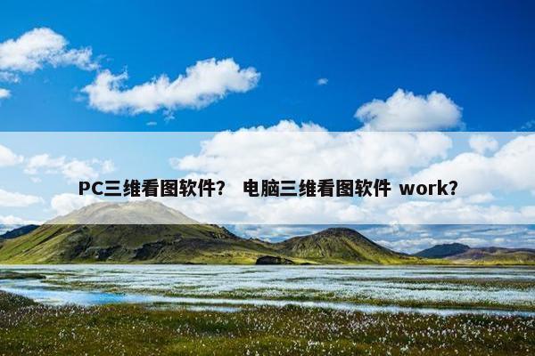 PC三维看图软件？ 电脑三维看图软件 work？