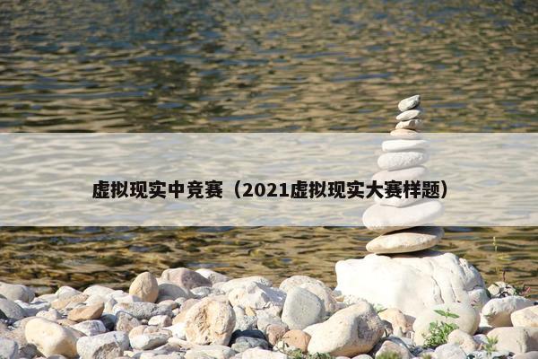 虚拟现实中竞赛（2021虚拟现实大赛样题）