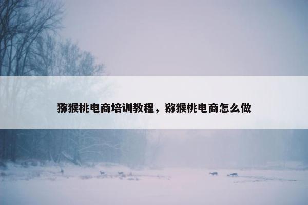 猕猴桃电商培训教程，猕猴桃电商怎么做