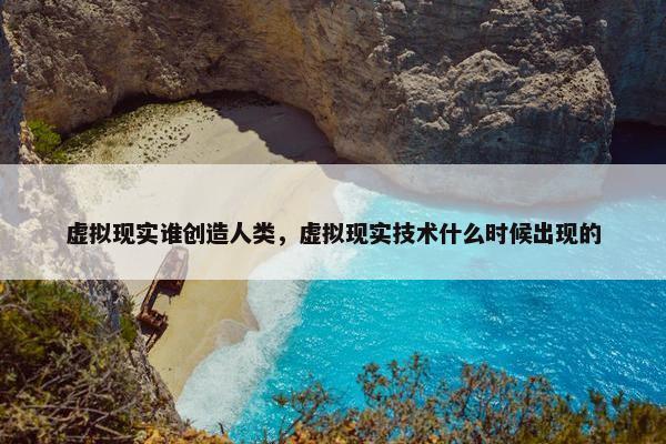 虚拟现实谁创造人类，虚拟现实技术什么时候出现的