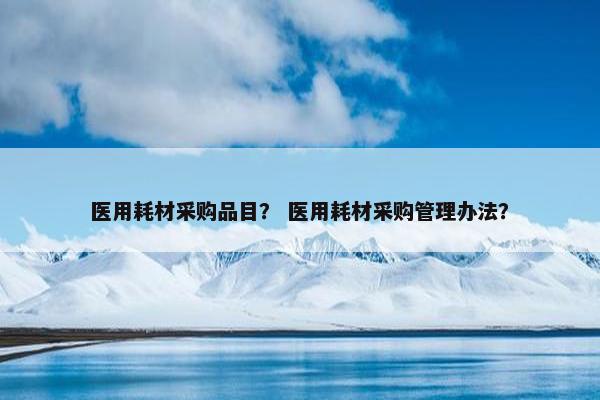 医用耗材采购品目？ 医用耗材采购管理办法？