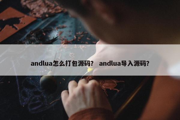 andlua怎么打包源码？ andlua导入源码？