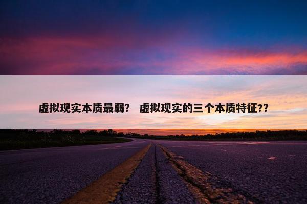 虚拟现实本质最弱？ 虚拟现实的三个本质特征?？