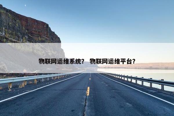 物联网运维系统？ 物联网运维平台？