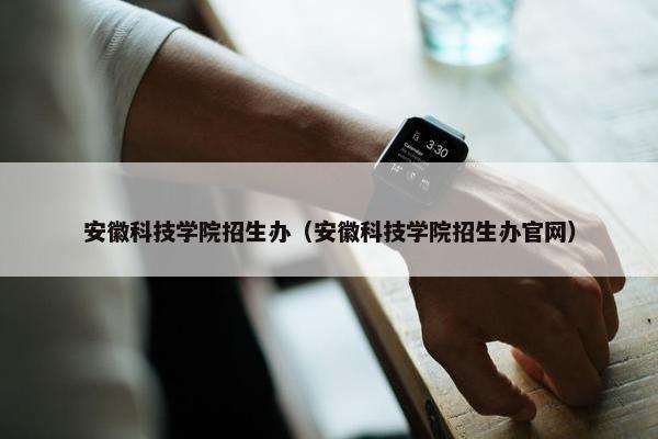 安徽科技学院招生办（安徽科技学院招生办官网）