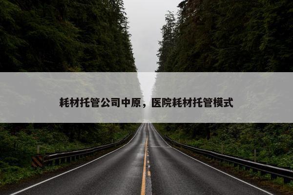 耗材托管公司中原，医院耗材托管模式