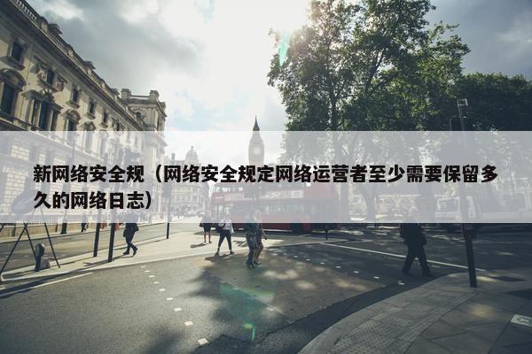 新网络安全规（网络安全规定网络运营者至少需要保留多久的网络日志）
