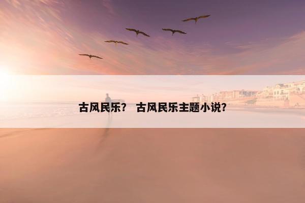 古风民乐？ 古风民乐主题小说？