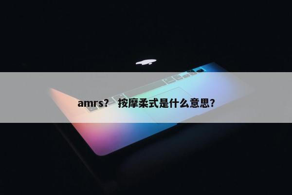 amrs？ 按摩柔式是什么意思？