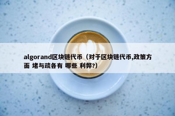 algorand区块链代币（对于区块链代币,政策方面 堵与疏各有 哪些 利弊?）
