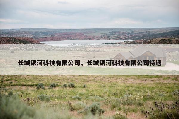 长城银河科技有限公司，长城银河科技有限公司待遇