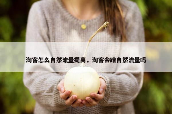 淘客怎么自然流量提高，淘客会蹭自然流量吗