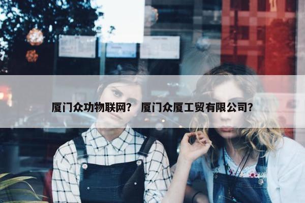 厦门众功物联网？ 厦门众厦工贸有限公司？