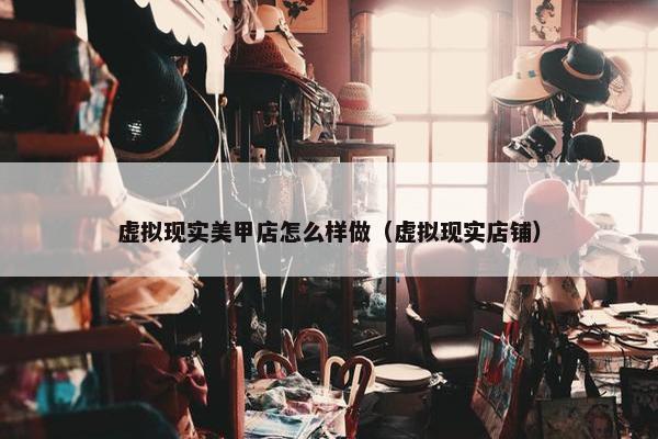 虚拟现实美甲店怎么样做（虚拟现实店铺）