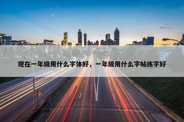 现在一年级用什么字体好，一年级用什么字帖练字好