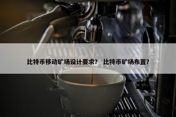 比特币移动矿场设计要求？ 比特币矿场布置？