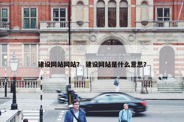 建设网站网站？ 建设网站是什么意思？