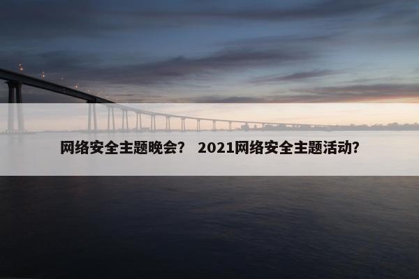 网络安全主题晚会？ 2021网络安全主题活动？