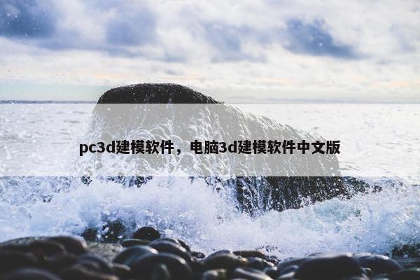 pc3d建模软件，电脑3d建模软件中文版