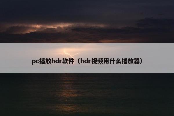 pc播放hdr软件（hdr视频用什么播放器）