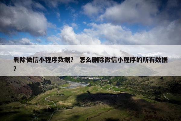 删除微信小程序数据？ 怎么删除微信小程序的所有数据？
