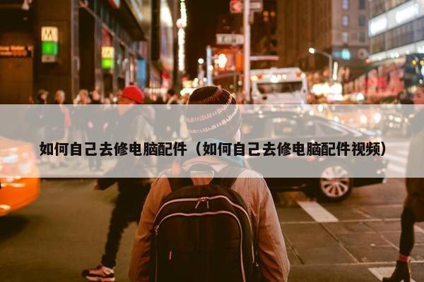 如何自己去修电脑配件（如何自己去修电脑配件视频）