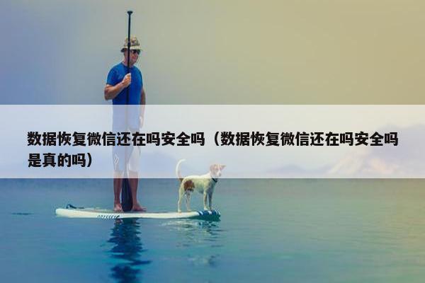 数据恢复微信还在吗安全吗（数据恢复微信还在吗安全吗是真的吗）