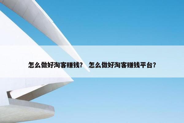 怎么做好淘客赚钱？ 怎么做好淘客赚钱平台？