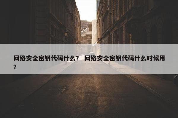 网络安全密钥代码什么？ 网络安全密钥代码什么时候用？