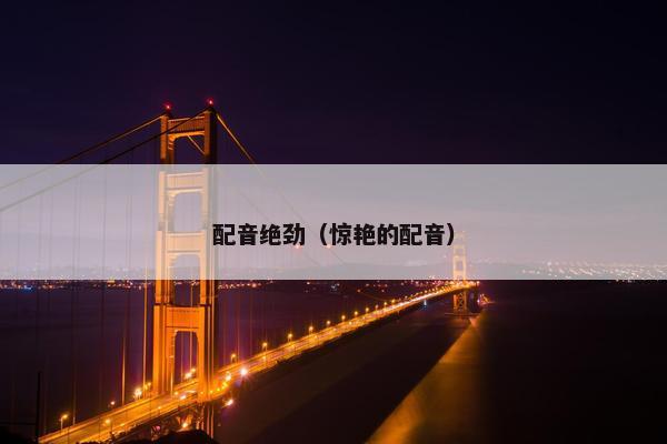配音绝劲（惊艳的配音）