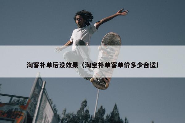 淘客补单后没效果（淘宝补单客单价多少合适）