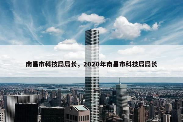 南昌市科技局局长，2020年南昌市科技局局长