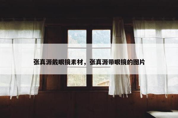 张真源戴眼镜素材，张真源带眼镜的图片