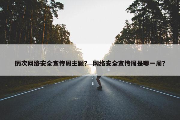 历次网络安全宣传周主题？ 网络安全宣传周是哪一周？