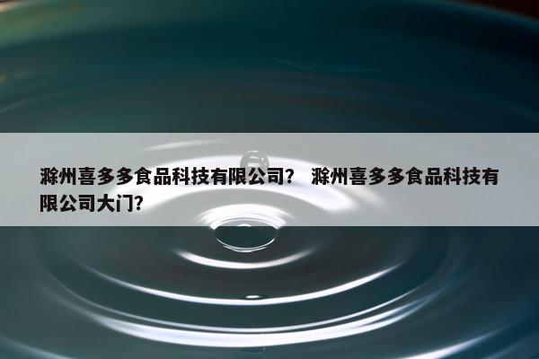 滁州喜多多食品科技有限公司？ 滁州喜多多食品科技有限公司大门？