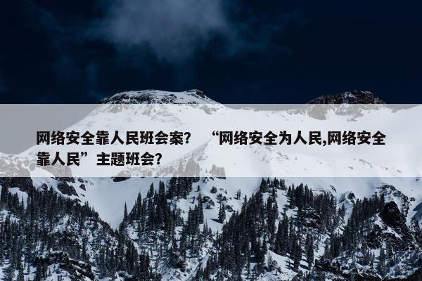 网络安全靠人民班会案？ “网络安全为人民,网络安全靠人民”主题班会？