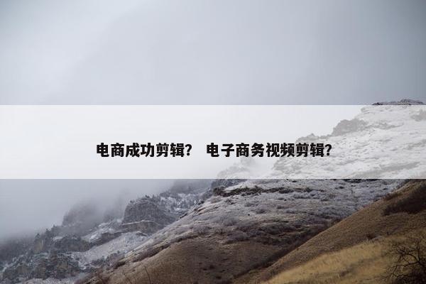 电商成功剪辑？ 电子商务视频剪辑？