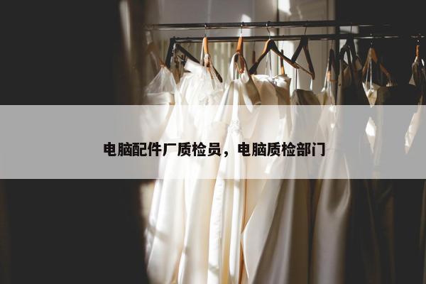 电脑配件厂质检员，电脑质检部门