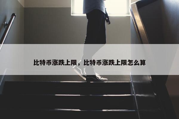 比特币涨跌上限，比特币涨跌上限怎么算