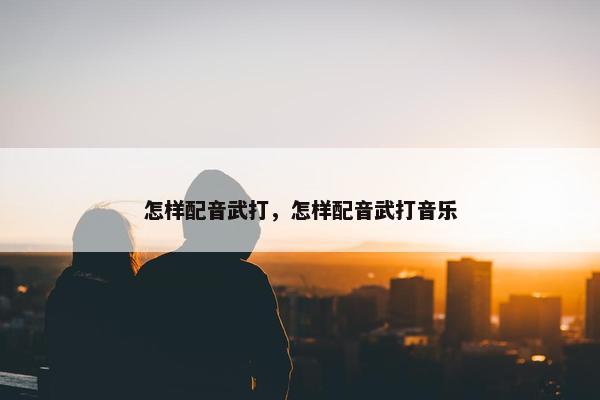 怎样配音武打，怎样配音武打音乐