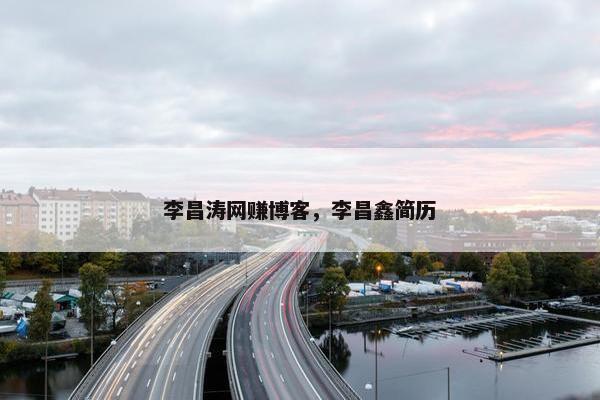 李昌涛网赚博客，李昌鑫简历