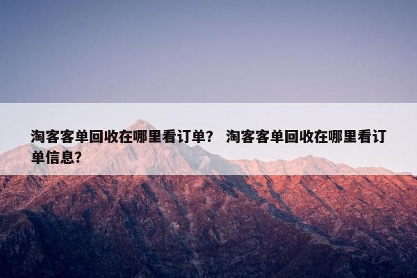 淘客客单回收在哪里看订单？ 淘客客单回收在哪里看订单信息？